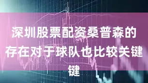 深圳股票配资桑普森的存在对于球队也比较关键